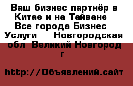 Ваш бизнес-партнёр в Китае и на Тайване - Все города Бизнес » Услуги   . Новгородская обл.,Великий Новгород г.